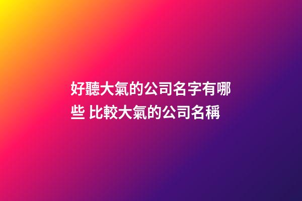好聽大氣的公司名字有哪些 比較大氣的公司名稱